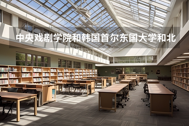 中央戏剧学院和韩国首尔东国大学和北京电影学院和韩国首尔艺术大学哪个好?