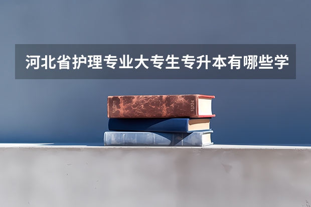 河北省护理专业大专生专升本有哪些学校可以选择?