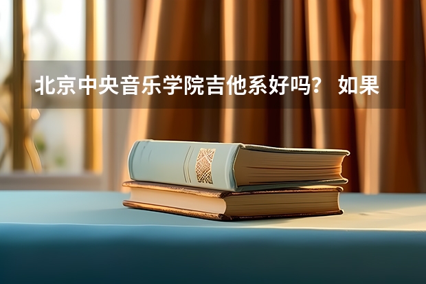 北京中央音乐学院吉他系好吗？ 如果作为专业考大学毕业以后又出路吗？