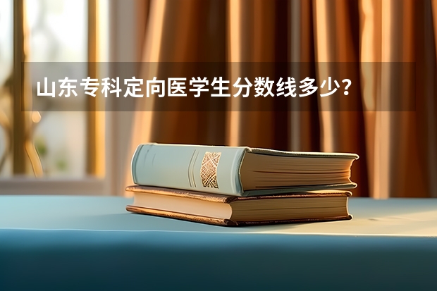 山东专科定向医学生分数线多少？