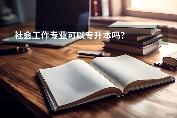 社会工作专业可以专升本吗？