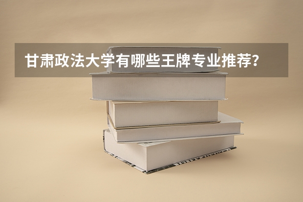 甘肃政法大学有哪些王牌专业推荐？