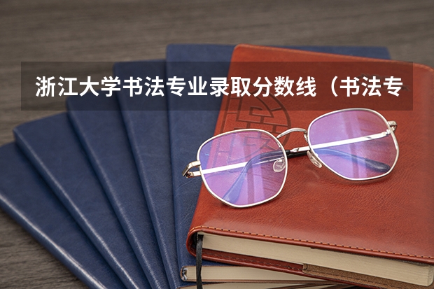 浙江大学书法专业录取分数线(书法专业可以报考那些大学?)