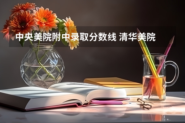 中央美院附中录取分数线 清华美院 中央美院书法专业招生文化和专业分数线