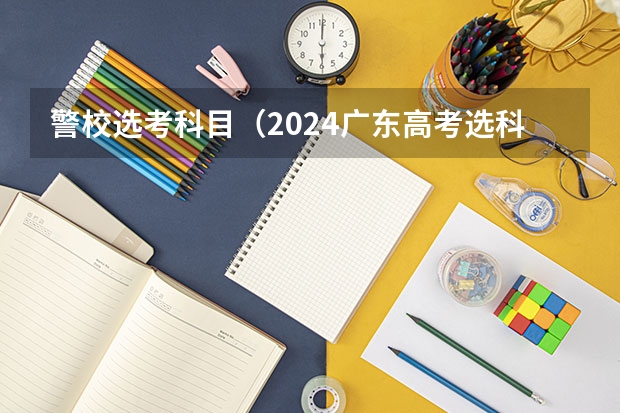 警校选考科目(2024广东高考选科要求)