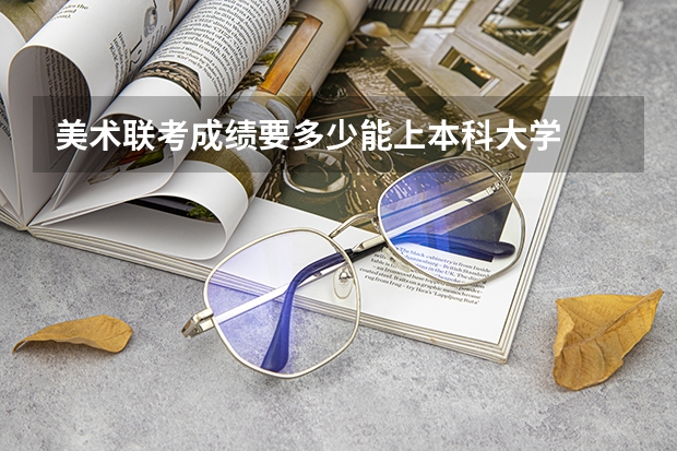 美术联考成绩要多少能上本科大学
