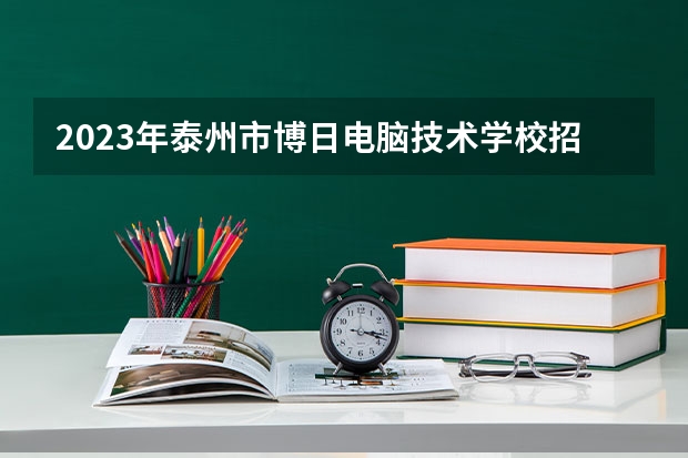 2023年泰州市博日电脑技术学校招生简章收费标准公办还是民办师资怎么样
