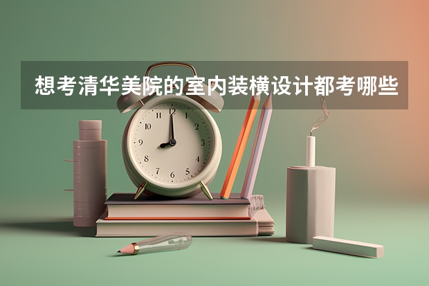 想考清华美院的室内装横设计都考哪些专业技能?