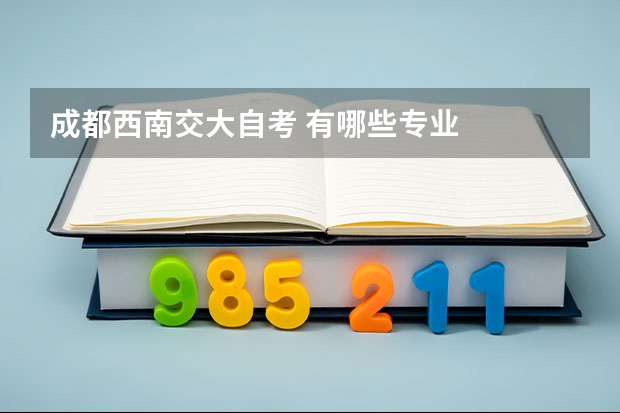 成都西南交大自考 有哪些专业