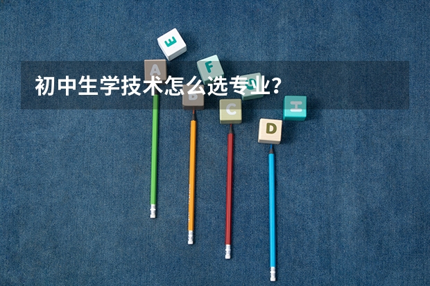 初中生学技术怎么选专业？