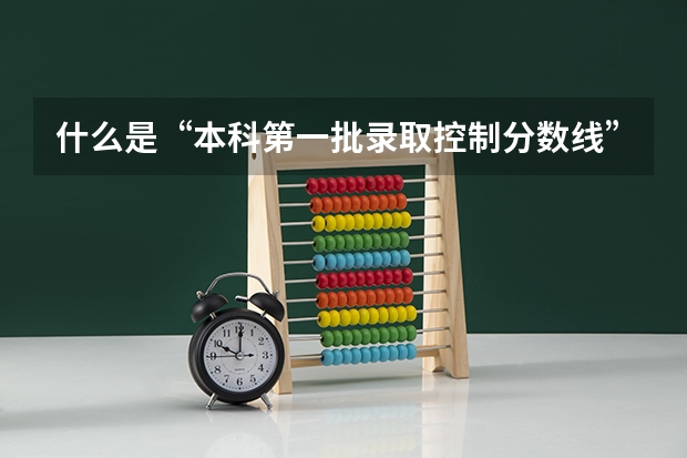 什么是“本科第一批录取控制分数线”