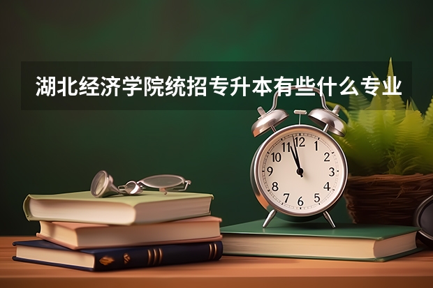 湖北经济学院统招专升本有些什么专业可以报考?