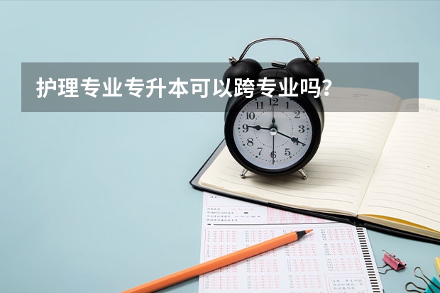 护理专业专升本可以跨专业吗？