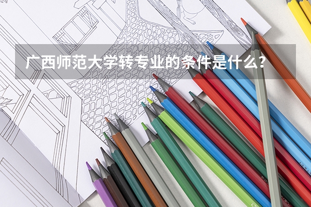 广西师范大学转专业的条件是什么？