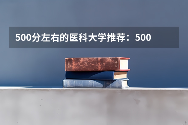 500分左右的医科大学推荐：500分左右的医学院有哪些？