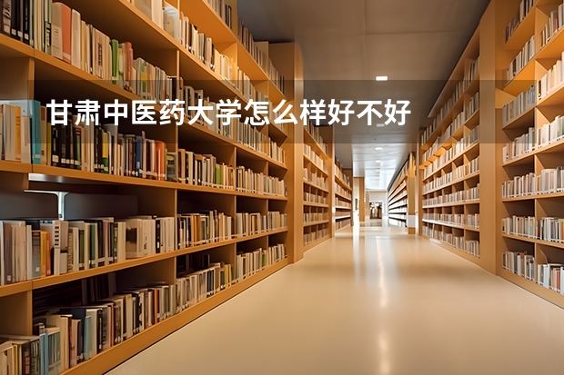 甘肃中医药大学怎么样好不好