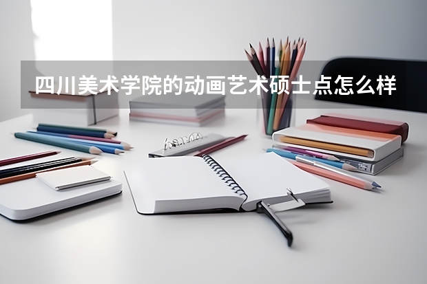 四川美术学院的动画艺术硕士点怎么样?我是动画专业的大三学生,在考虑考研。。