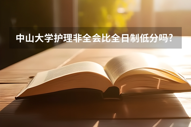 中山大学护理非全会比全日制低分吗?