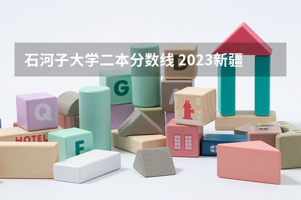 石河子大学二本分数线 2023新疆医科大学分数线