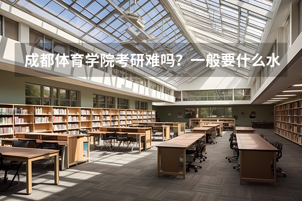 成都体育学院考研难吗?一般要什么水平才可以进入?