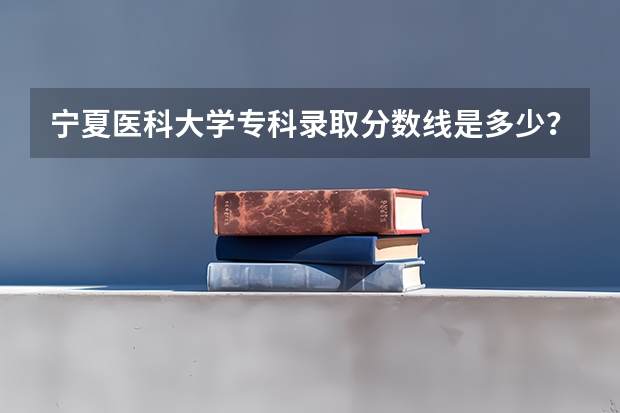 宁夏医科大学专科录取分数线是多少？