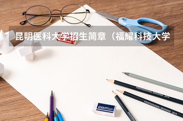 昆明医科大学招生简章(福耀科技大学招生简章?)