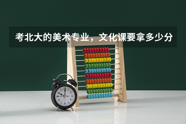 考北大的美术专业,文化课要拿多少分才行