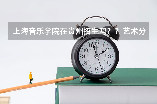 上海音乐学院在贵州招生吗？？艺术分要多少？？文化分要多少？？（理科的）