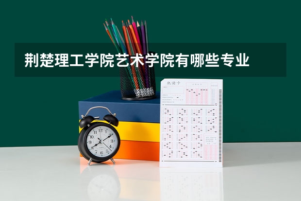 荆楚理工学院艺术学院有哪些专业
