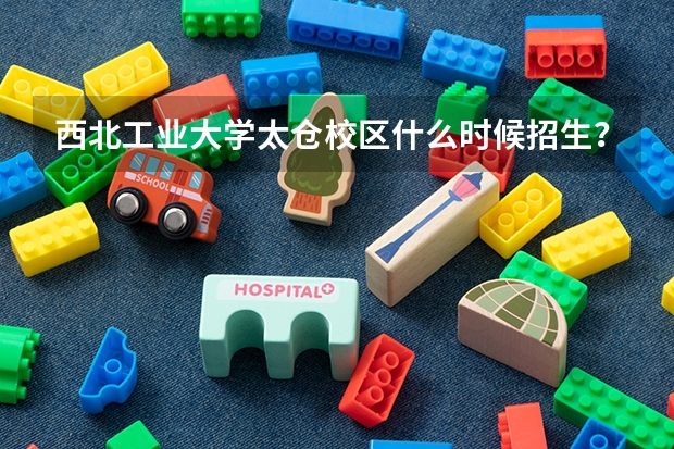 西北工业大学太仓校区什么时候招生?