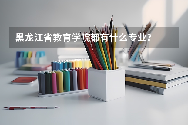黑龙江省教育学院都有什么专业?