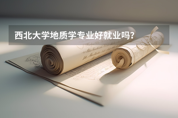 西北大学地质学专业好就业吗？