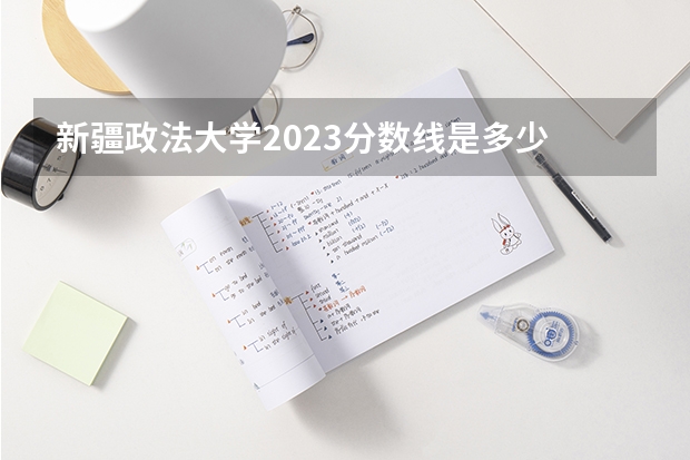 新疆政法大学2023分数线是多少