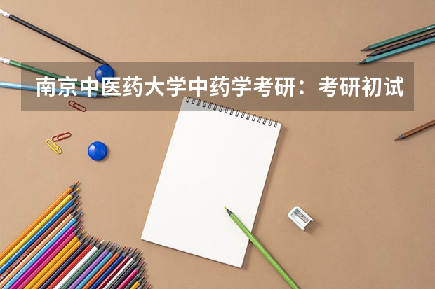 南京中医药大学中药学考研：考研初试和复试该如何准备？