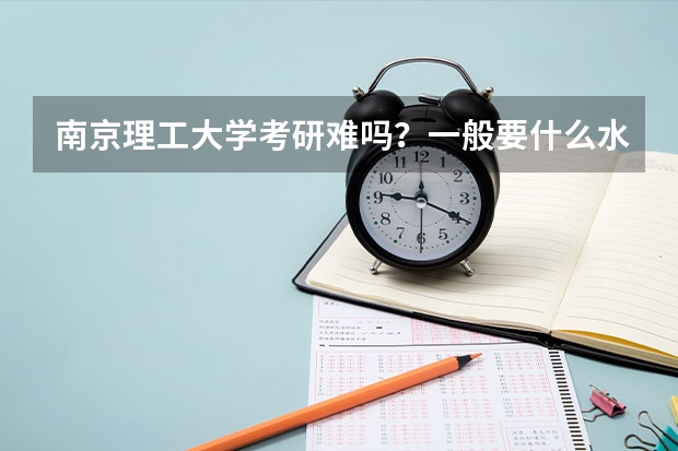 南京理工大学考研难吗?一般要什么水平才可以进入?