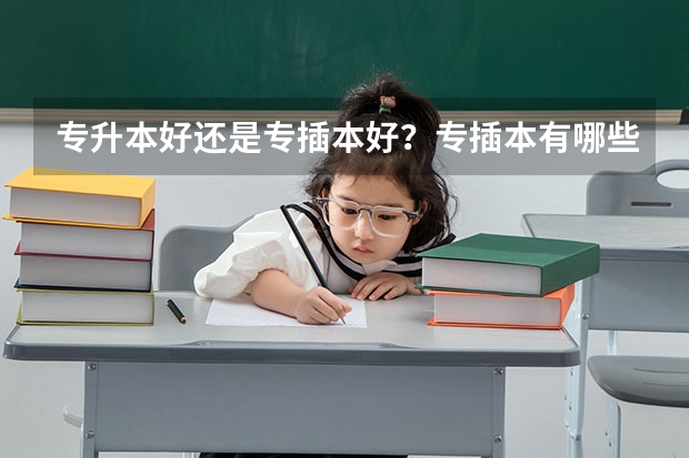专升本好还是专插本好?专插本有哪些专业和学校可以选择?