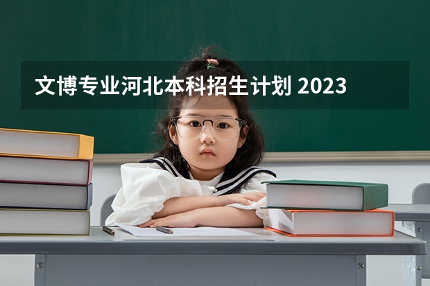 文博专业河北本科招生计划 2023年河北本科招生人数