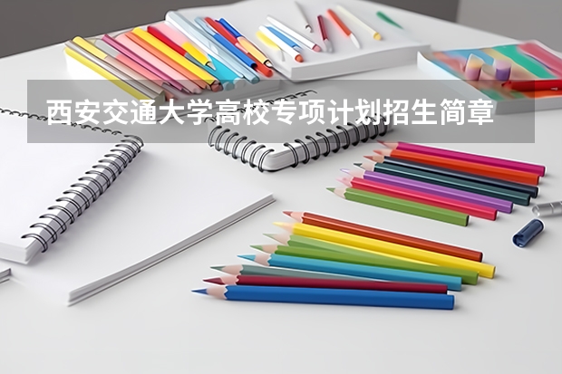 西安交通大学高校专项计划招生简章 西安交通大学自考招生专业
