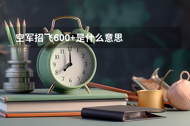 空军招飞600+是什么意思