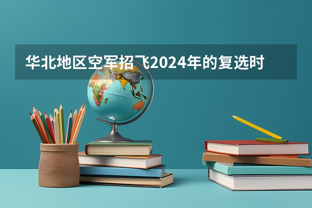 华北地区空军招飞2024年的复选时间 民航飞行员出国
