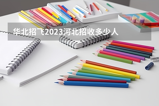 华北招飞2023河北招收多少人